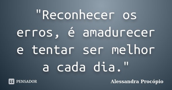 "Reconhecer os erros, é amadurecer e tentar ser melhor a cada dia."... Frase de Alessandra Procópio.