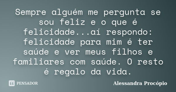 Sempre alguém me pergunta se sou feliz e o que é felicidade...aí respondo: felicidade para mim é ter saúde e ver meus filhos e familiares com saúde. O resto é r... Frase de Alessandra Procópio.