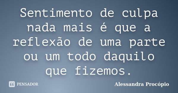 Sentimento de culpa nada mais é que a reflexão de uma parte ou um todo daquilo que fizemos.... Frase de Alessandra Procópio.