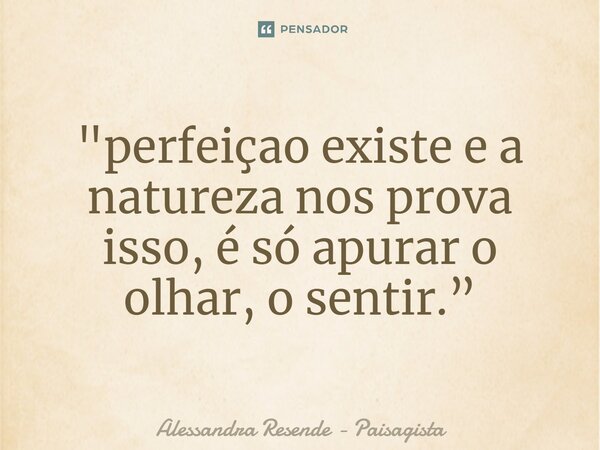 ⁠"perfeiçao existe e a natureza nos prova isso, é só apurar o olhar, o sentir.”... Frase de Alessandra Resende - Paisagista.