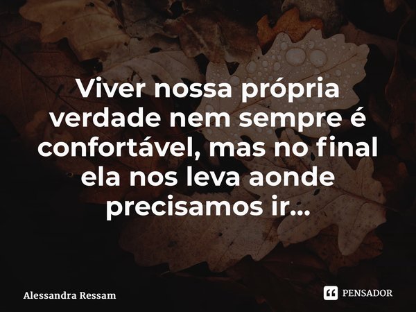 ⁠Viver nossa própria verdade nem sempre é confortável, mas no final ela nos leva aonde precisamos ir…... Frase de Alessandra Ressam.