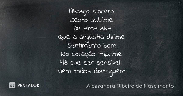 Abraço sincero Gesto sublime De alma alva Que a angústia dirime Sentimento bom No coração imprime Há que ser sensível Nem todos distinguem... Frase de Alessandra Ribeiro do Nascimento.