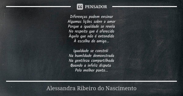 Diferenças podem ensinar Algumas lições sobre o amor Porque a igualdade se revela No respeito que é oferecido Àquilo que não é entendido À escolha do amigo... I... Frase de Alessandra Ribeiro do Nascimento.