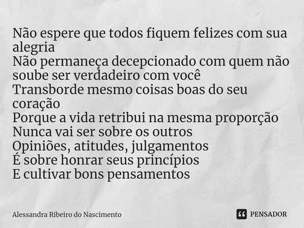 ⁠Não espere que todos fiquem felizes com sua alegria
Não permaneça decepcionado com quem não soube ser verdadeiro com você
Transborde mesmo coisas boas do seu c... Frase de Alessandra Ribeiro do Nascimento.