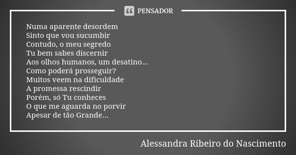 Numa aparente desordem Sinto que vou sucumbir Contudo, o meu segredo Tu bem sabes discernir Aos olhos humanos, um desatino... Como poderá prosseguir? Muitos vee... Frase de Alessandra Ribeiro do Nascimento.