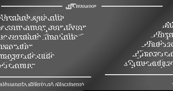 Verdade seja dita Mas com amor, por favor Porque verdade "mal dita" Pode causar dor E para o amargo da vida O que adoça é o amor.... Frase de Alessandra Ribeiro do Nascimento.