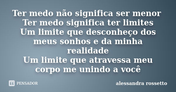 Ter medo não significa ser menor Ter medo significa ter limites Um limite que desconheço dos meus sonhos e da minha realidade Um limite que atravessa meu corpo ... Frase de Alessandra Rossetto.