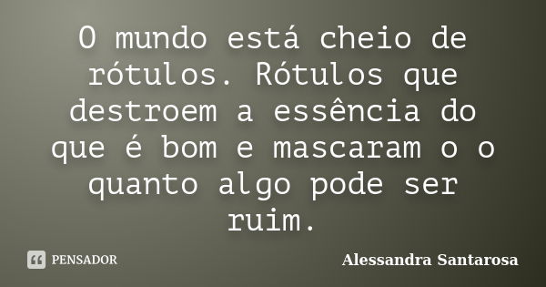 O mundo está cheio de rótulos. Rótulos que destroem a essência do que é bom e mascaram o o quanto algo pode ser ruim.... Frase de Alessandra Santarosa.