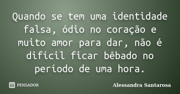 Quando se tem uma identidade falsa, ódio no coração e muito amor para dar, não é difícil ficar bêbado no período de uma hora.... Frase de Alessandra Santarosa.