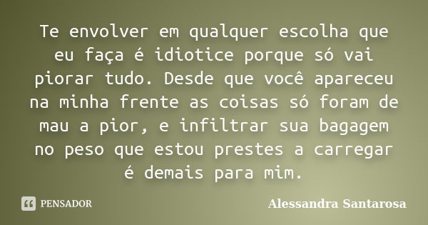 Te envolver em qualquer escolha que eu faça é idiotice porque só vai piorar tudo. Desde que você apareceu na minha frente as coisas só foram de mau a pior, e in... Frase de Alessandra Santarosa.