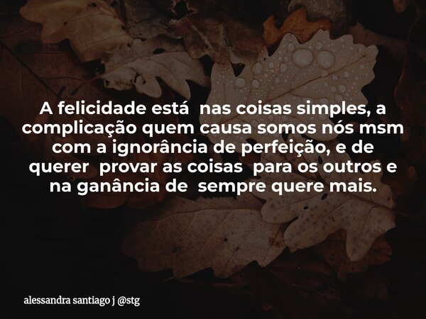 A felicidade está nas coisas simples, a complicação quem causa somos nós msm com a ignorância de perfeição, e de querer provar as coisas para os outros e na gan... Frase de alessandra santiago j stg.