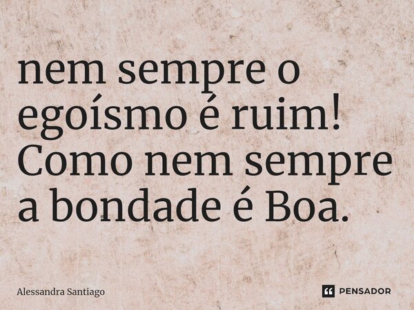 ⁠nem sempre o egoísmo é ruim! Como nem sempre a bondade é Boa.... Frase de Alessandra Santiago.