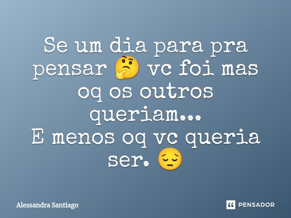 Se um dia para pra pensar 🤔⁠ vc foi mas oq os outros queriam... E menos oq vc queria ser. 😔... Frase de Alessandra Santiago.