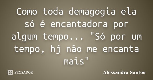 Como toda demagogia ela só é encantadora por algum tempo... "Só por um tempo, hj não me encanta mais"... Frase de Alessandra Santos.