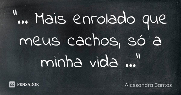 "... Mais enrolado que meus cachos, só a minha vida ..."... Frase de Alessandra Santos.