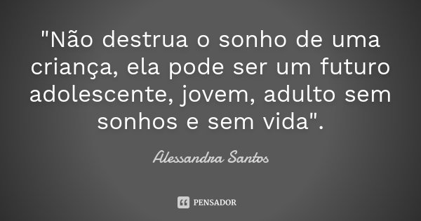 "Não destrua o sonho de uma criança, ela pode ser um futuro adolescente, jovem, adulto sem sonhos e sem vida".... Frase de Alessandra Santos.