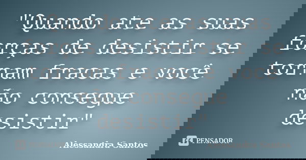 "Quando ate as suas forças de desistir se tornam fracas e você não consegue desistir"... Frase de Alessandra Santos.