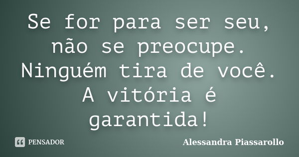 Se for para ser seu, não se preocupe. Ninguém tira de você. A vitória é garantida!... Frase de Alessandra Piassarollo.