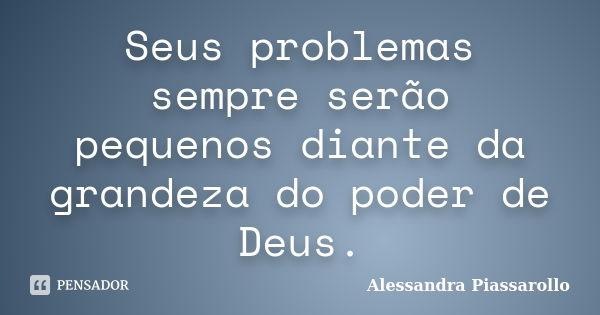 Seus problemas sempre serão pequenos diante da grandeza do poder de Deus.... Frase de Alessandra Piassarollo.