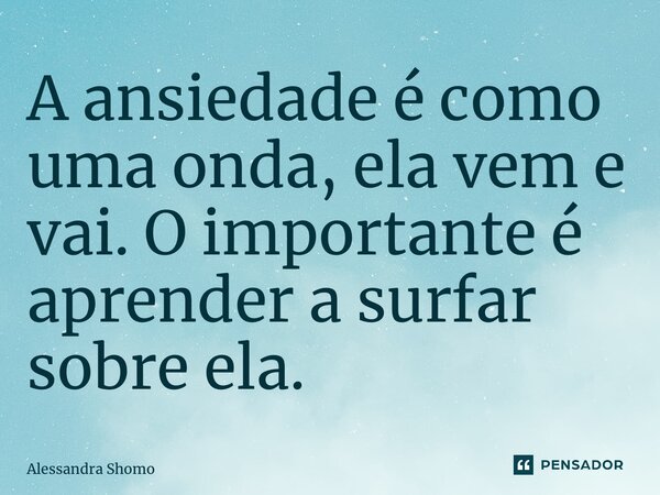 ⁠A ansiedade é como uma onda, ela vem e vai. O importante é aprender a surfar sobre ela.... Frase de Alessandra Shimomoto.