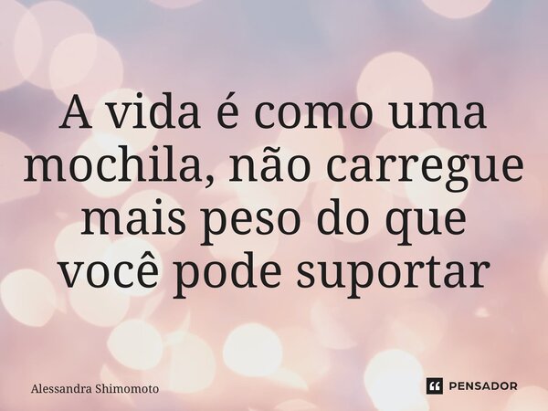 A vida é como uma mochila, não carregue mais peso do que você pode suportar ⁠... Frase de ALESSANDRA SHIMOMOTO.