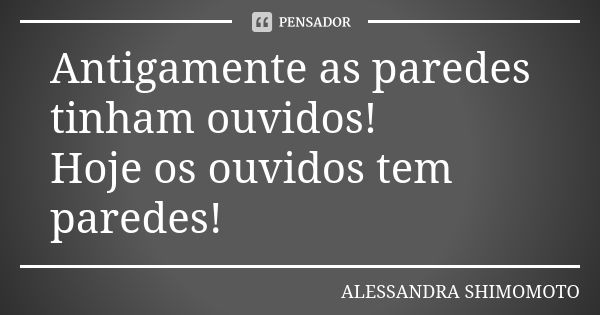 Antigamente as paredes tinham ouvidos! Hoje os ouvidos tem paredes!... Frase de Alessandra Shimomoto.