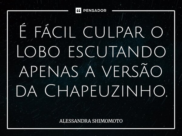 É fácil culpar o Lobo escutando apenas a versão da Chapeuzinho.... Frase de Alessandra Shimomoto.