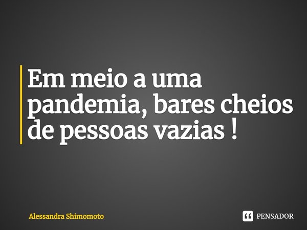 ⁠Em meio a uma pandemia, bares cheios de pessoas vazias !... Frase de ALESSANDRA SHIMOMOTO.