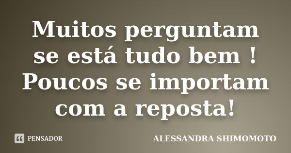 Muitos perguntam se está tudo bem ! Poucos se importam com a reposta!... Frase de Alessandra Shimomoto.