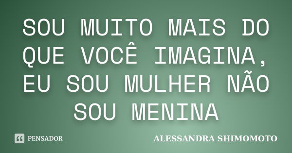 SOU MUITO MAIS DO QUE VOCÊ IMAGINA, EU SOU MULHER NÃO SOU MENINA... Frase de ALESSANDRA SHIMOMOTO.