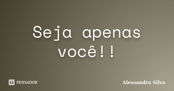 Seja apenas você!!... Frase de Alessandra Silva.