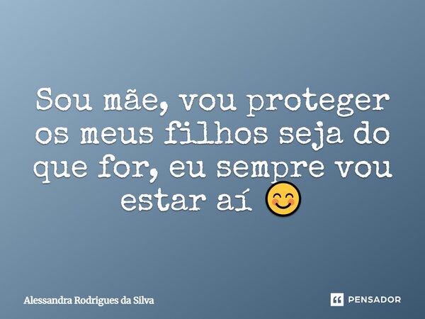 Sou mãe, vou proteger os meus filhos seja do que for, eu sempre vou estar aí 😊... Frase de Alessandra Rodrigues da Silva.