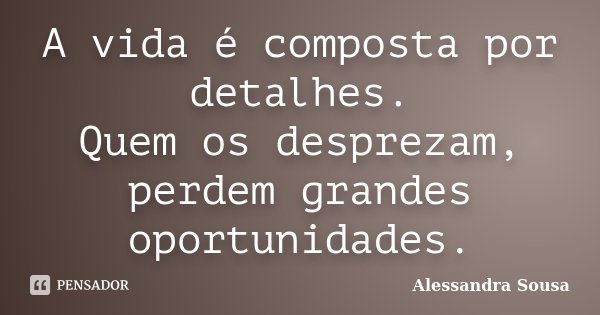 A vida é composta por detalhes. Quem os desprezam, perdem grandes oportunidades.... Frase de Alessandra Sousa.