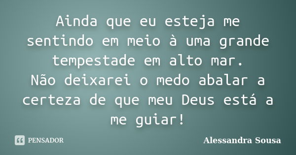 Ainda que eu esteja me sentindo em meio à uma grande tempestade em alto mar. Não deixarei o medo abalar a certeza de que meu Deus está a me guiar!... Frase de Alessandra Sousa.