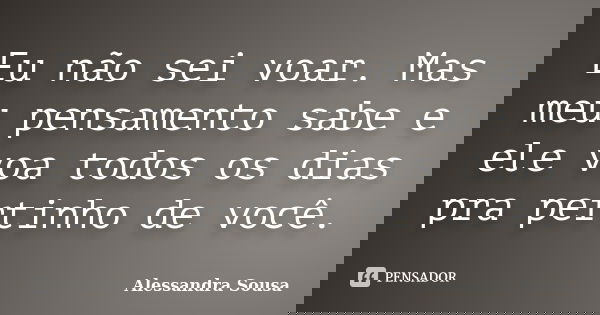 Eu não sei voar. Mas meu pensamento sabe e ele voa todos os dias pra pertinho de você.... Frase de Alessandra Sousa.