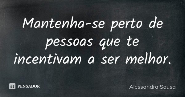 Mantenha-se perto de pessoas que te incentivam a ser melhor.... Frase de Alessandra Sousa.
