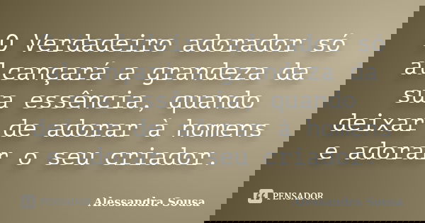 O Verdadeiro adorador só alcançará a grandeza da sua essência, quando deixar de adorar à homens e adorar o seu criador.... Frase de Alessandra Sousa.