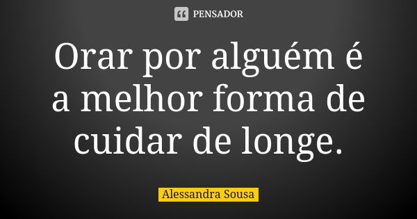 Orar por alguém é a melhor forma de cuidar de longe.... Frase de Alessandra Sousa.