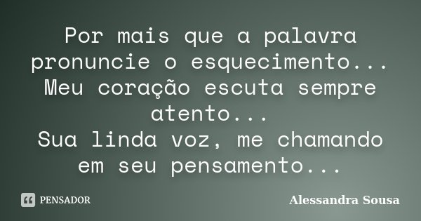 Por mais que a palavra pronuncie o esquecimento... Meu coração escuta sempre atento... Sua linda voz, me chamando em seu pensamento...... Frase de Alessandra Sousa.