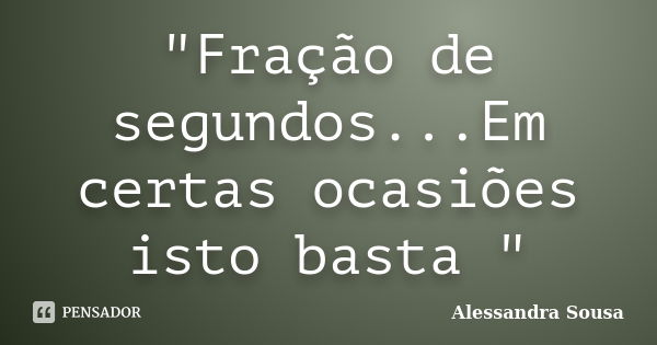 "Fração de segundos...Em certas ocasiões isto basta "... Frase de Alessandra Sousa.