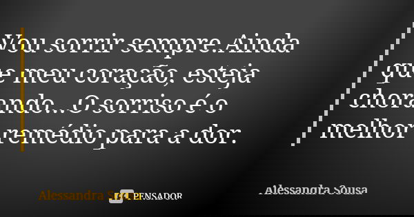 Vou sorrir sempre.Ainda que meu coração, esteja chorando...O sorriso é o melhor remédio para a dor.... Frase de Alessandra Sousa.