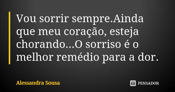 Vou sorrir sempre.Ainda que meu coração, esteja chorando...O sorriso é o melhor remédio para a dor.... Frase de Alessandra Sousa.