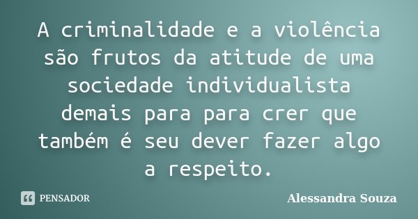 A criminalidade e a violência são frutos da atitude de uma sociedade individualista demais para para crer que também é seu dever fazer algo a respeito.... Frase de Alessandra Souza.