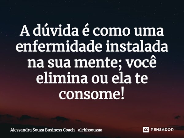 ⁠A dúvida é como uma enfermidade instalada na sua mente; você elimina ou ela te consome!... Frase de Alessandra Souza Business Coach- alehhsouzaa.