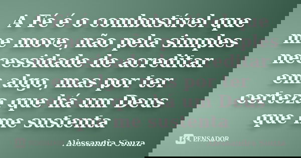 A Fé é o combustível que me move, não pela simples necessidade de acreditar em algo, mas por ter certeza que há um Deus que me sustenta... Frase de Alessandra Souza.