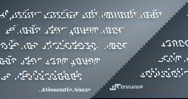 A pior coisa do mundo não é não ter quem nos console na tristeza, mas sim não ter com quem dividir a felicidade.... Frase de Alessandra Souza.
