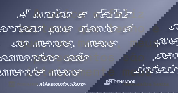 A unica e feliz certeza que tenho é que, ao menos, meus pensamentos são inteiramente meus... Frase de Alessandra Souza.