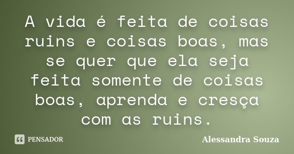 A vida é feita de coisas ruins e coisas boas, mas se quer que ela seja feita somente de coisas boas, aprenda e cresça com as ruins.... Frase de Alessandra Souza.