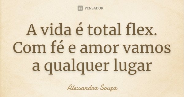 A vida é total flex. Com fé e amor vamos a qualquer lugar... Frase de Alessandra Souza.