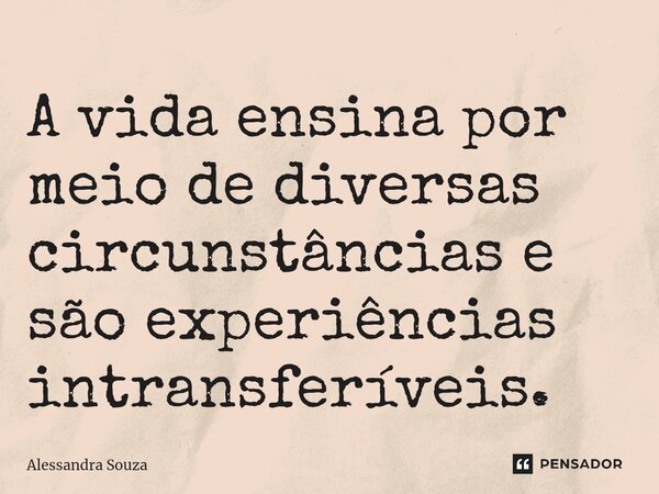 ⁠A vida ensina por meio de diversas circunstâncias e são experiências intransferíveis.... Frase de Alessandra Souza.